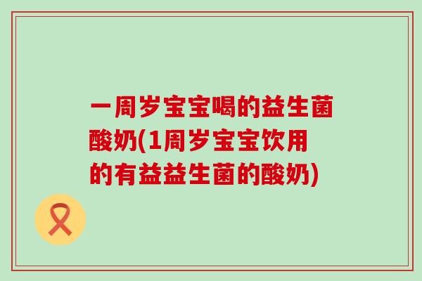 一周岁宝宝喝的益生菌酸奶(1周岁宝宝饮用的有益益生菌的酸奶) 一周岁宝宝喝的益生菌酸奶(1周岁宝宝饮用的有益益生菌的酸奶)