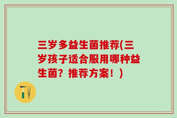 三岁多益生菌推荐(三岁孩子适合服用哪种益生菌?推荐方案!) 三岁多益生菌推荐(三岁孩子适合服用哪种益生菌?推荐方案!)