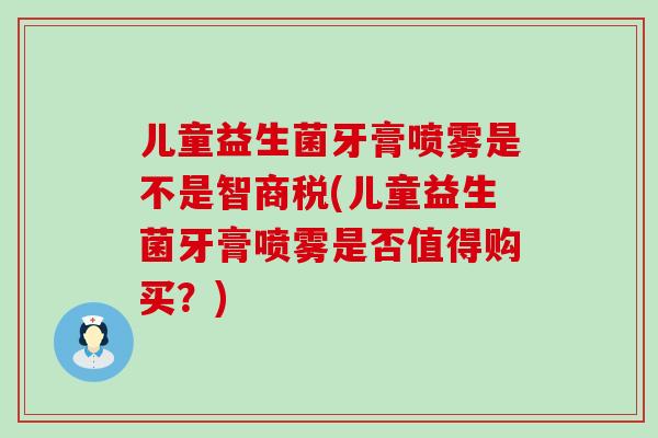 儿童益生菌牙膏喷雾是不是智商税(儿童益生菌牙膏喷雾是否值得购买？)