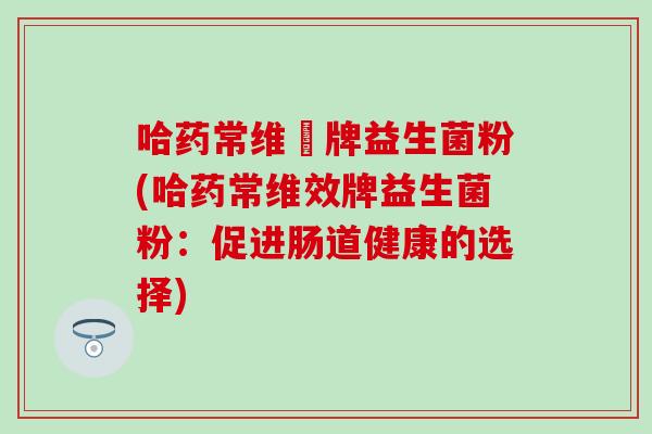 哈药常维効牌益生菌粉(哈药常维效牌益生菌粉：促进肠道健康的选择)