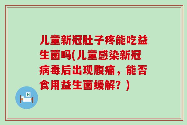 儿童新冠肚子疼能吃益生菌吗(儿童新冠后出现，能否食用益生菌缓解？)
