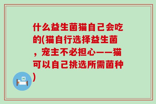 什么益生菌猫自己会吃的(猫自行选择益生菌，宠主不必担心——猫可以自己挑选所需菌种)