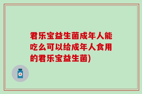 君乐宝益生菌成年人能吃么可以给成年人食用的君乐宝益生菌)