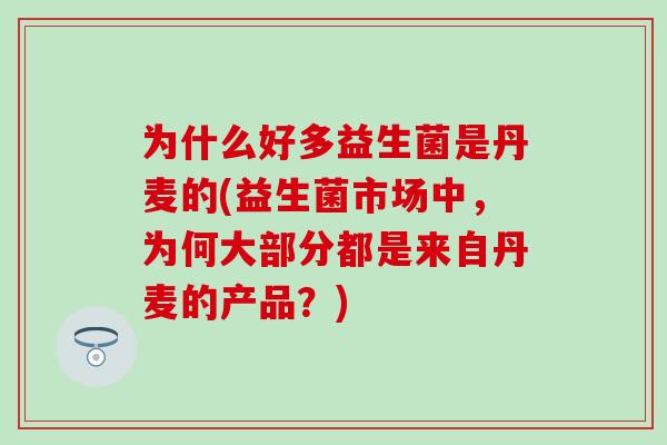 为什么好多益生菌是丹麦的(益生菌市场中，为何大部分都是来自丹麦的产品？)