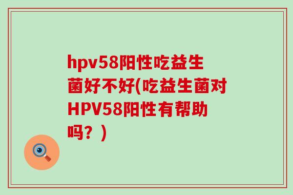 hpv58阳性吃益生菌好不好(吃益生菌对HPV58阳性有帮助吗？)