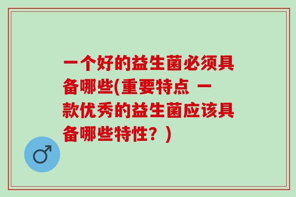 一个好的益生菌必须具备哪些(重要特点 一款优秀的益生菌应该具备哪些特性？)