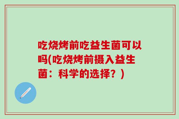 吃烧烤前吃益生菌可以吗(吃烧烤前摄入益生菌：科学的选择？)