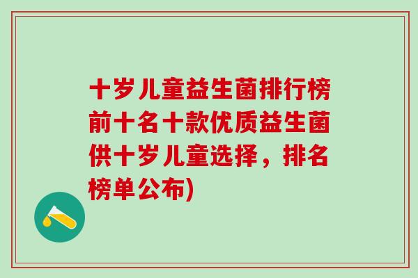 十岁儿童益生菌排行榜前十名十款优质益生菌供十岁儿童选择，排名榜单公布)