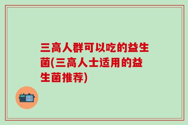 人群可以吃的益生菌(人士适用的益生菌推荐)