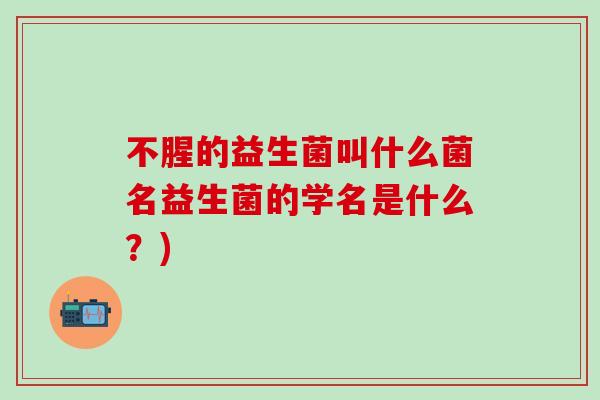 不腥的益生菌叫什么菌名益生菌的学名是什么？)