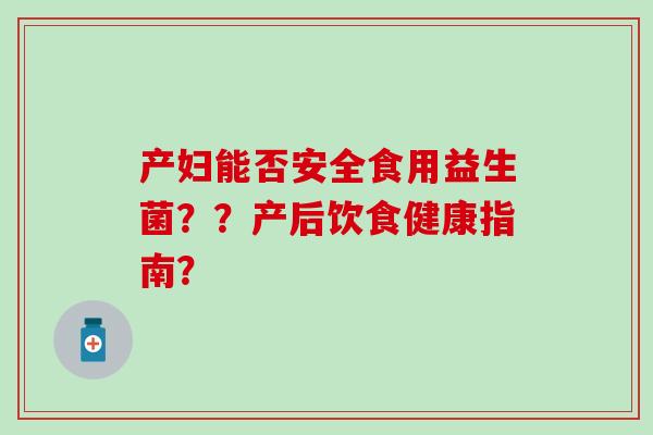 产妇能否安全食用益生菌？？产后饮食健康指南？