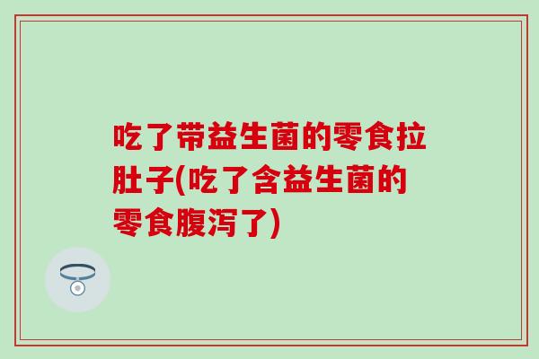 吃了带益生菌的零食拉肚子(吃了含益生菌的零食了)