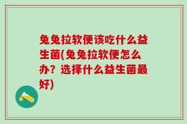 兔兔拉软便该吃什么益生菌(兔兔拉软便怎么办？选择什么益生菌好)