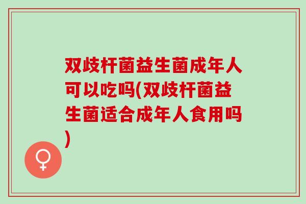 双歧杆菌益生菌成年人可以吃吗(双歧杆菌益生菌适合成年人食用吗)