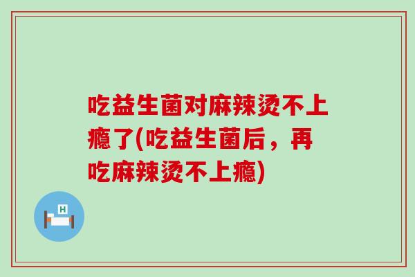 吃益生菌对麻辣烫不上瘾了(吃益生菌后，再吃麻辣烫不上瘾)