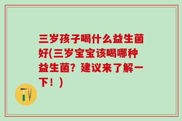 三岁孩子喝什么益生菌好(三岁宝宝该喝哪种益生菌？建议来了解一下！)