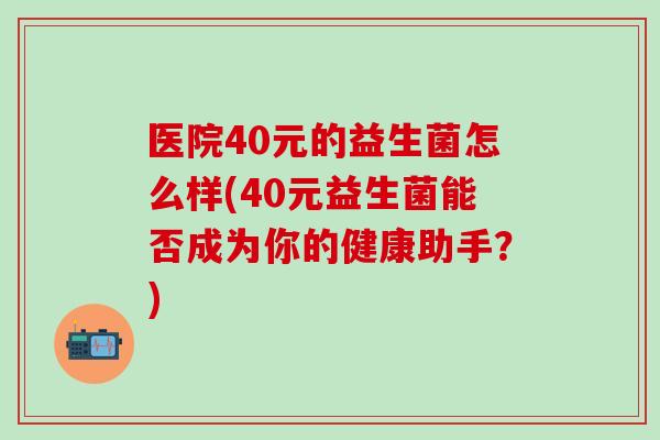 医院40元的益生菌怎么样(40元益生菌能否成为你的健康助手？)