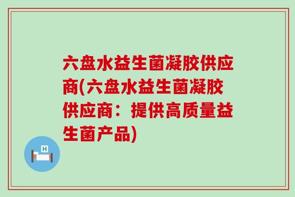 六盘水益生菌凝胶供应商(六盘水益生菌凝胶供应商：提供高质量益生菌产品)