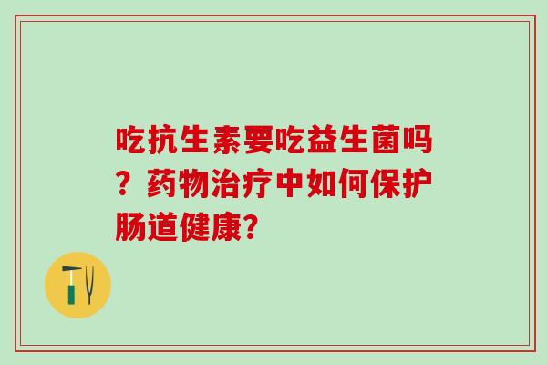 吃抗生素要吃益生菌吗？中如何保护肠道健康？