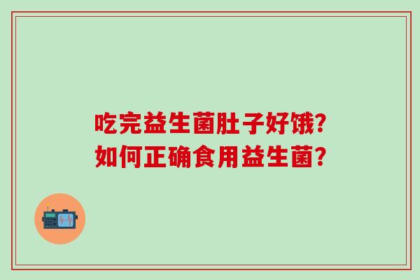 吃完益生菌肚子好饿？如何正确食用益生菌？