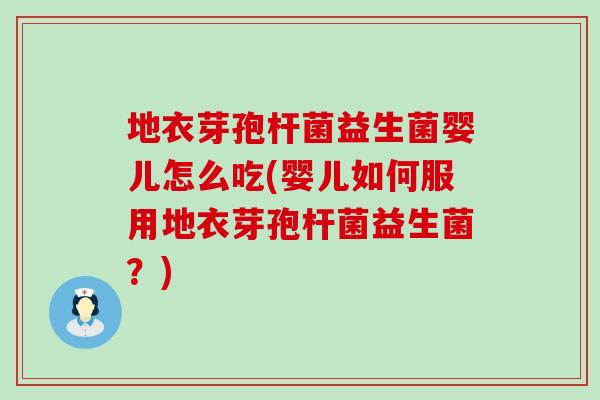 地衣芽孢杆菌益生菌婴儿怎么吃(婴儿如何服用地衣芽孢杆菌益生菌？)