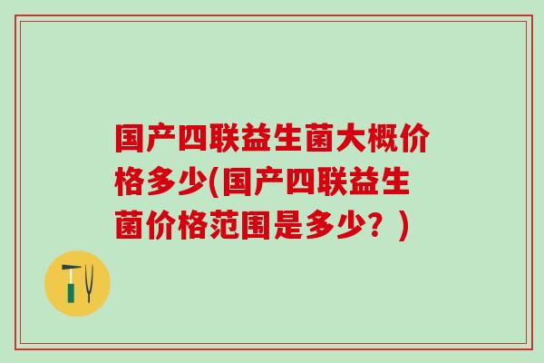 国产四联益生菌大概价格多少(国产四联益生菌价格范围是多少？)