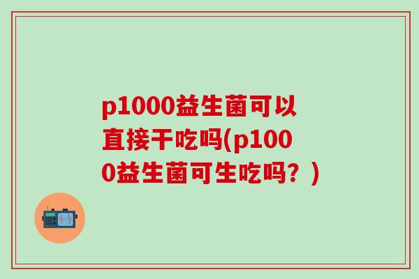 p1000益生菌可以直接干吃吗(p1000益生菌可生吃吗？)