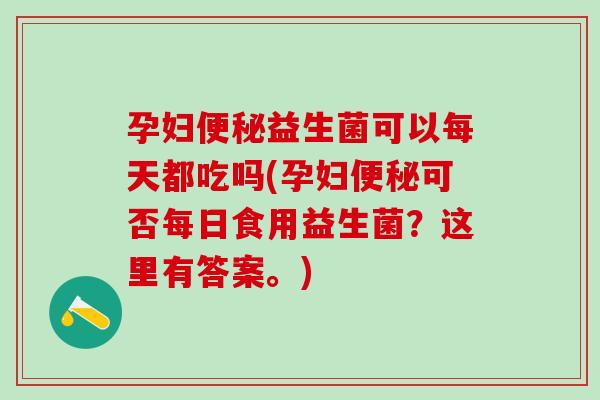 孕妇益生菌可以每天都吃吗(孕妇可否每日食用益生菌？这里有答案。)