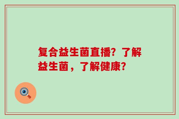复合益生菌直播？了解益生菌，了解健康？
