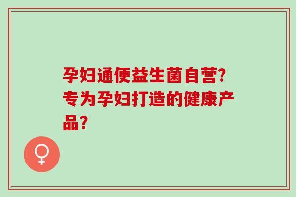 孕妇通便益生菌自营？专为孕妇打造的健康产品？