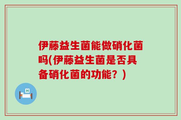 伊藤益生菌能做硝化菌吗(伊藤益生菌是否具备硝化菌的功能？)