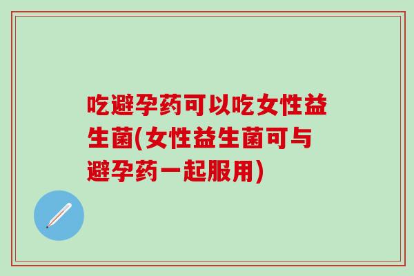 吃避孕药可以吃女性益生菌(女性益生菌可与避孕药一起服用)