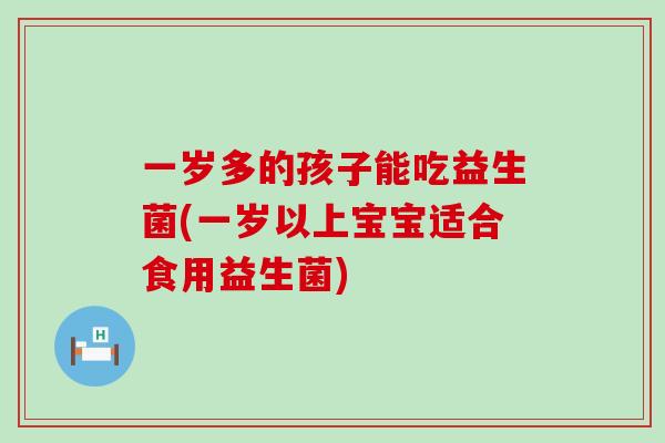 一岁多的孩子能吃益生菌(一岁以上宝宝适合食用益生菌)