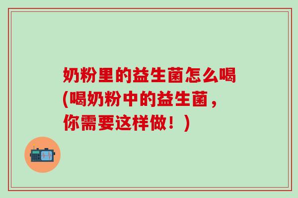 奶粉里的益生菌怎么喝(喝奶粉中的益生菌，你需要这样做！)