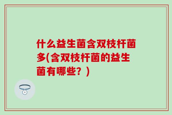 什么益生菌含双枝杆菌多(含双枝杆菌的益生菌有哪些？)