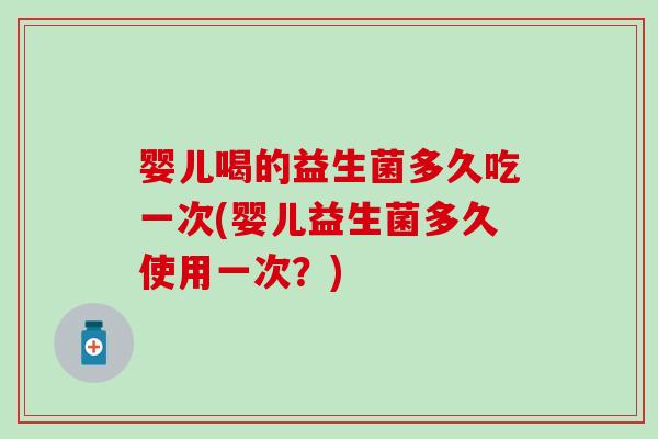 婴儿喝的益生菌多久吃一次(婴儿益生菌多久使用一次？)