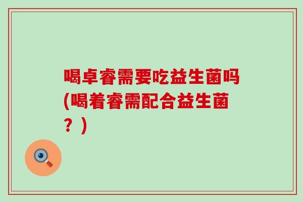 喝卓睿需要吃益生菌吗(喝着睿需配合益生菌?) 喝卓睿需要吃益生菌吗(喝着睿需配合益生菌?)