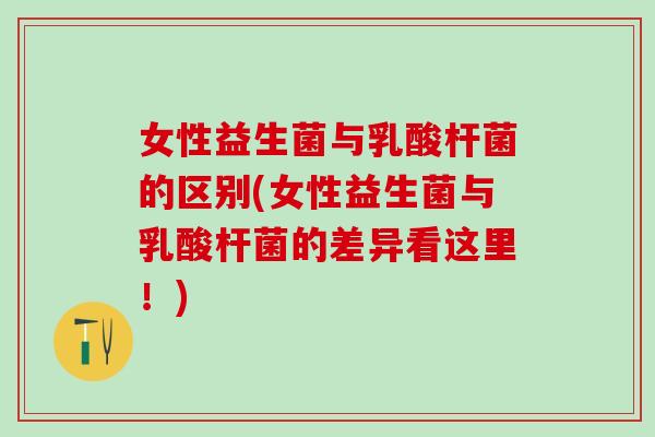 女性益生菌与乳酸杆菌的区别(女性益生菌与乳酸杆菌的差异看这里！)
