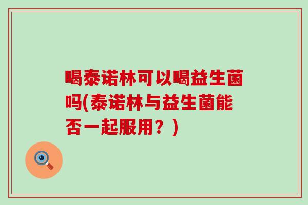 喝泰诺林可以喝益生菌吗(泰诺林与益生菌能否一起服用？)