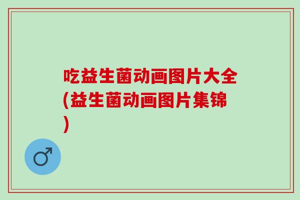 吃益生菌动画图片大全(益生菌动画图片集锦)