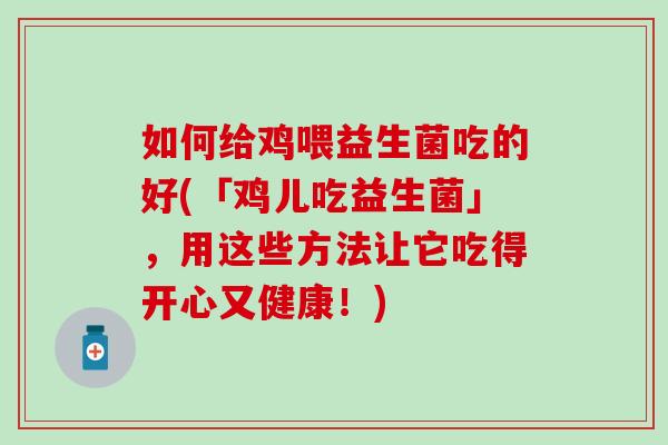 如何给鸡喂益生菌吃的好(「鸡儿吃益生菌」,用这些方法让它吃得开心又健康!) 如何给鸡喂益生菌吃的好(「鸡儿吃益生菌」,用这些方法让它吃得开心又健康!)