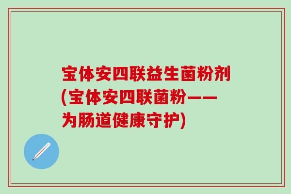 宝体安四联益生菌粉剂(宝体安四联菌粉——为肠道健康守护)
