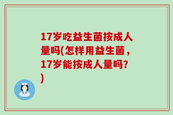 17岁吃益生菌按成人量吗(怎样用益生菌,17岁能按成人量吗?) 17岁吃益生菌按成人量吗(怎样用益生菌,17岁能按成人量吗?)