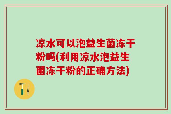 凉水可以泡益生菌冻干粉吗(利用凉水泡益生菌冻干粉的正确方法)