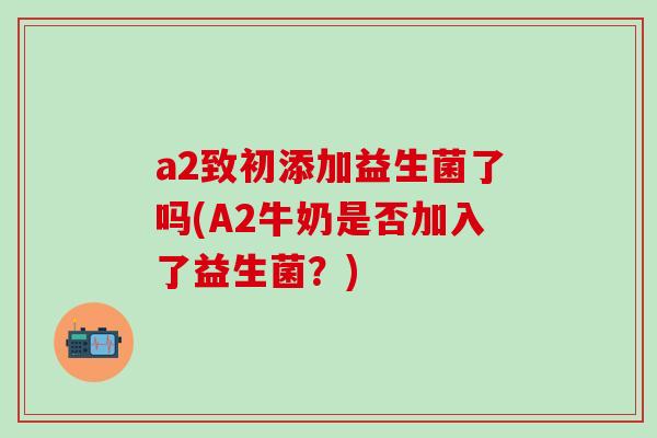 a2致初添加益生菌了吗(A2牛奶是否加入了益生菌？)