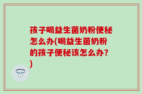 孩子喝益生菌奶粉怎么办(喝益生菌奶粉的孩子该怎么办？)