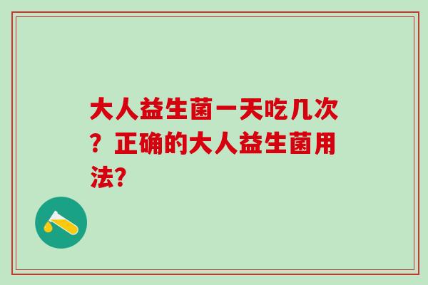 大人益生菌一天吃几次？正确的大人益生菌用法？