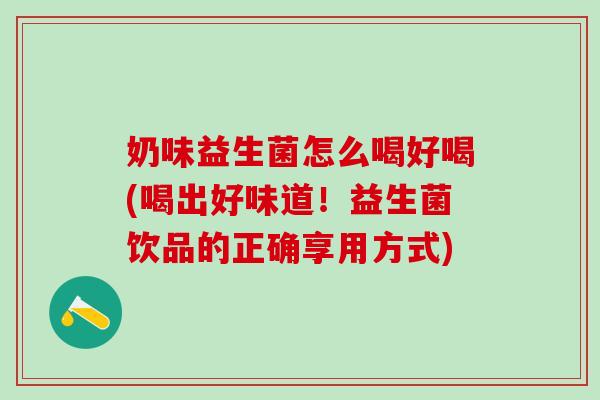 奶味益生菌怎么喝好喝(喝出好味道！益生菌饮品的正确享用方式)