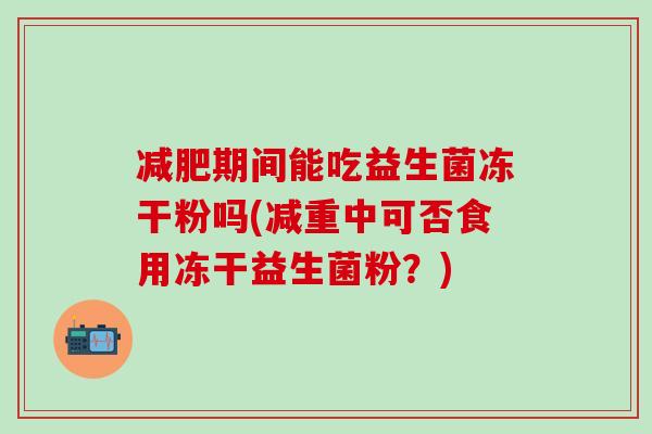 期间能吃益生菌冻干粉吗(减重中可否食用冻干益生菌粉？)