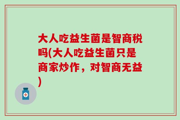 大人吃益生菌是智商税吗(大人吃益生菌只是商家炒作，对智商无益)